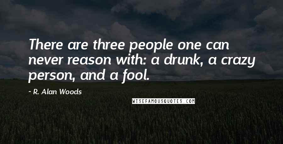 R. Alan Woods Quotes: There are three people one can never reason with: a drunk, a crazy person, and a fool.