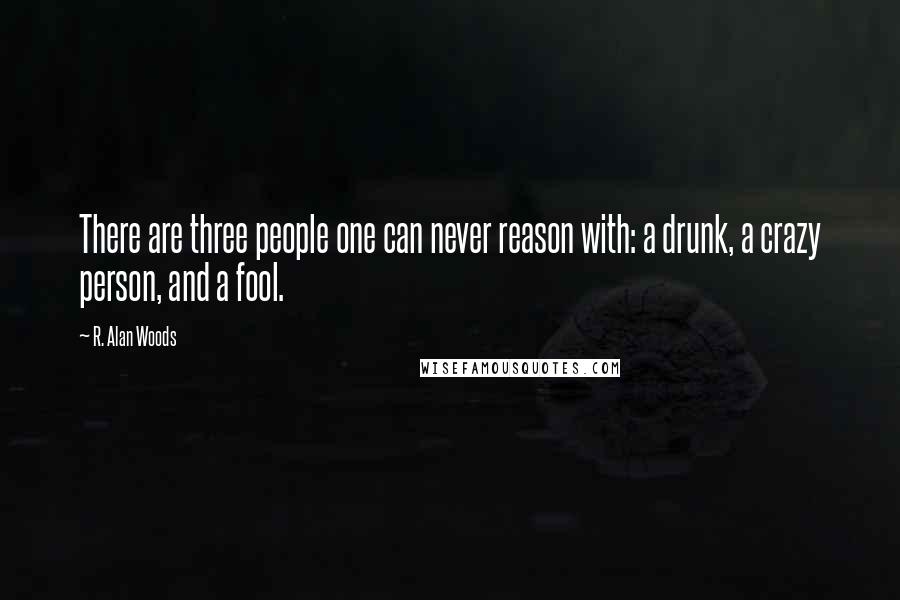 R. Alan Woods Quotes: There are three people one can never reason with: a drunk, a crazy person, and a fool.