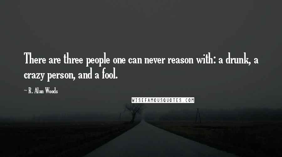 R. Alan Woods Quotes: There are three people one can never reason with: a drunk, a crazy person, and a fool.