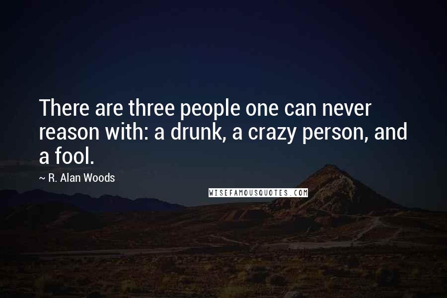 R. Alan Woods Quotes: There are three people one can never reason with: a drunk, a crazy person, and a fool.