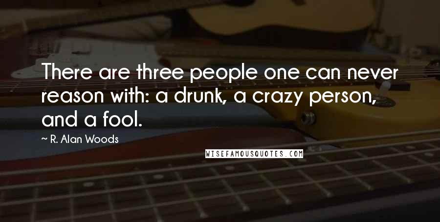 R. Alan Woods Quotes: There are three people one can never reason with: a drunk, a crazy person, and a fool.