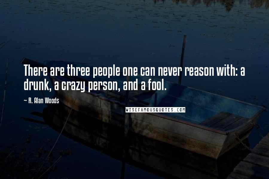 R. Alan Woods Quotes: There are three people one can never reason with: a drunk, a crazy person, and a fool.