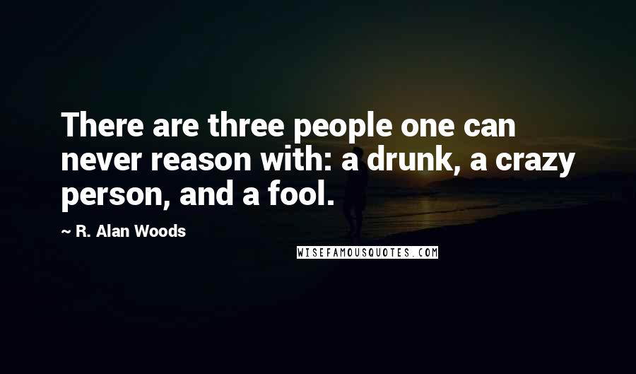 R. Alan Woods Quotes: There are three people one can never reason with: a drunk, a crazy person, and a fool.