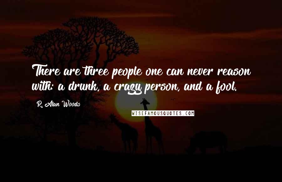 R. Alan Woods Quotes: There are three people one can never reason with: a drunk, a crazy person, and a fool.