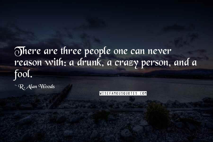 R. Alan Woods Quotes: There are three people one can never reason with: a drunk, a crazy person, and a fool.