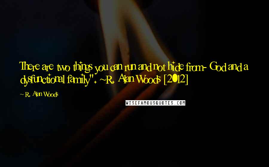 R. Alan Woods Quotes: There are two things you can run and not hide from- God and a dysfunctional family". ~R. Alan Woods [2012]