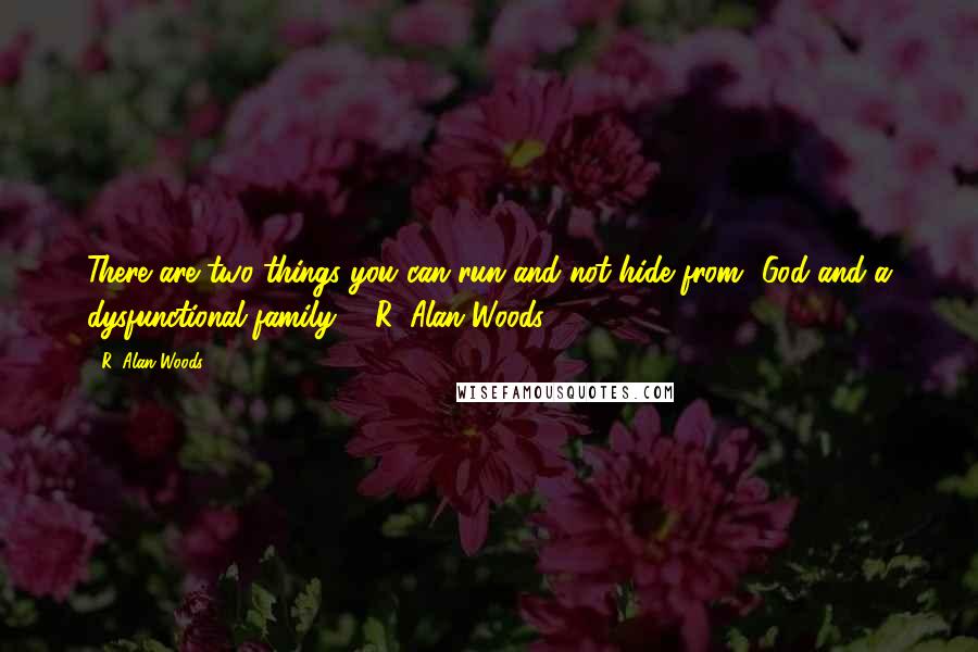 R. Alan Woods Quotes: There are two things you can run and not hide from- God and a dysfunctional family". ~R. Alan Woods [2012]