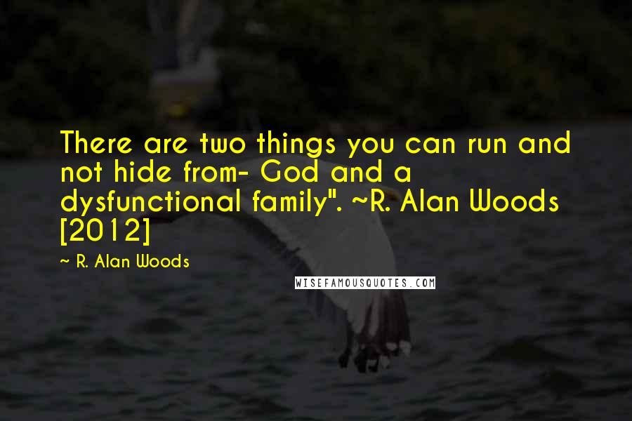 R. Alan Woods Quotes: There are two things you can run and not hide from- God and a dysfunctional family". ~R. Alan Woods [2012]