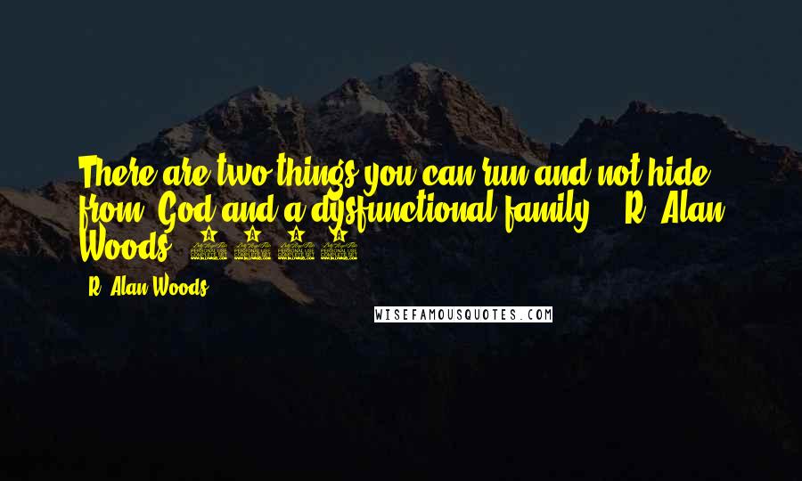 R. Alan Woods Quotes: There are two things you can run and not hide from- God and a dysfunctional family". ~R. Alan Woods [2012]