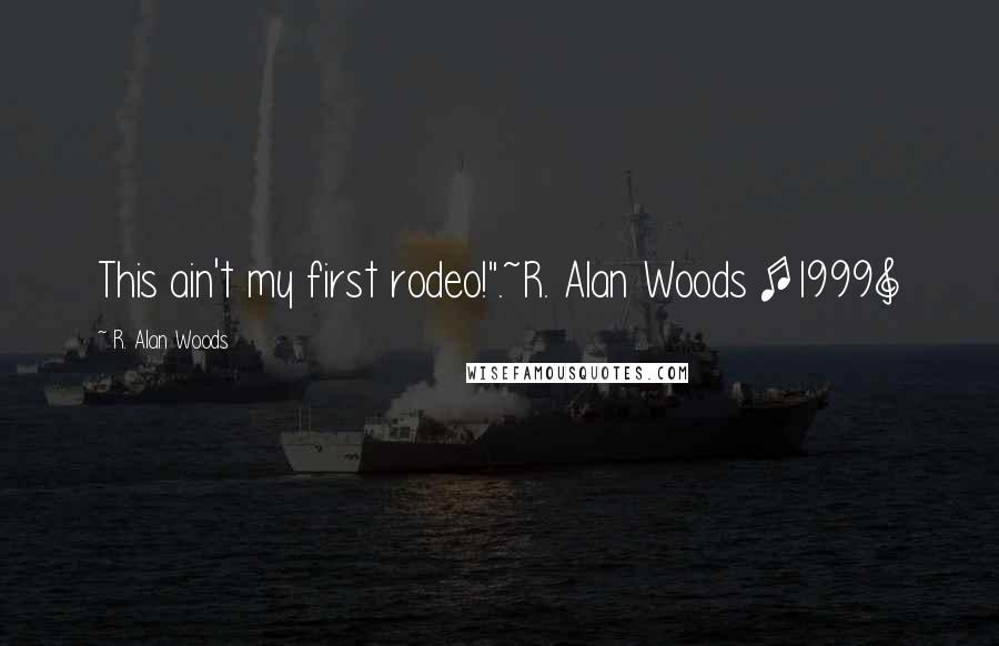 R. Alan Woods Quotes: This ain't my first rodeo!".~R. Alan Woods [1999]