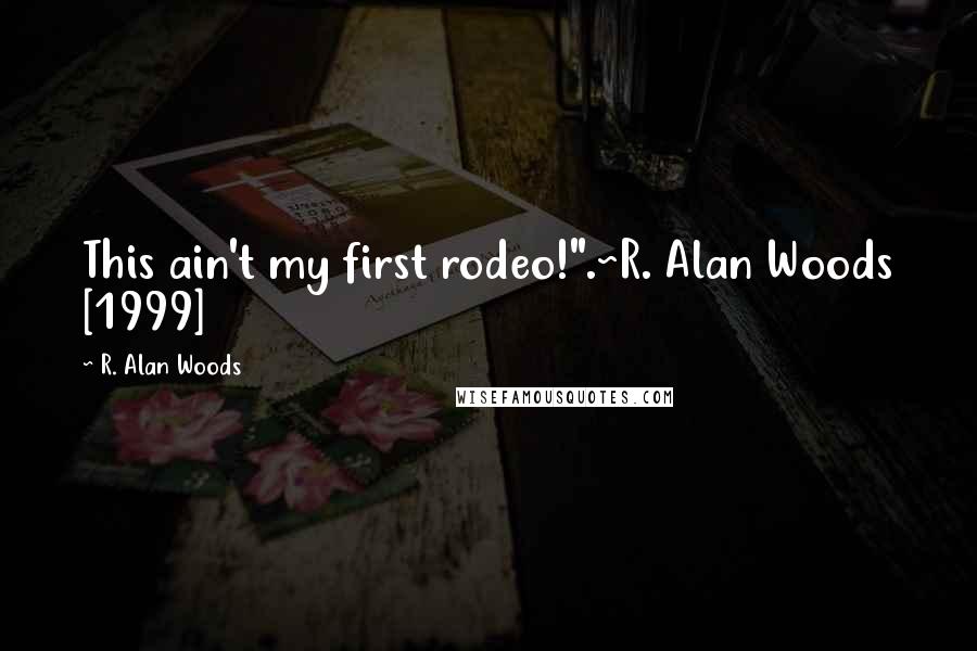 R. Alan Woods Quotes: This ain't my first rodeo!".~R. Alan Woods [1999]