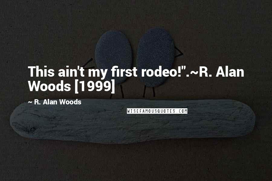 R. Alan Woods Quotes: This ain't my first rodeo!".~R. Alan Woods [1999]