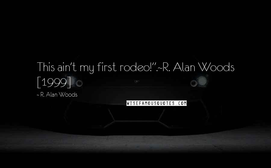 R. Alan Woods Quotes: This ain't my first rodeo!".~R. Alan Woods [1999]