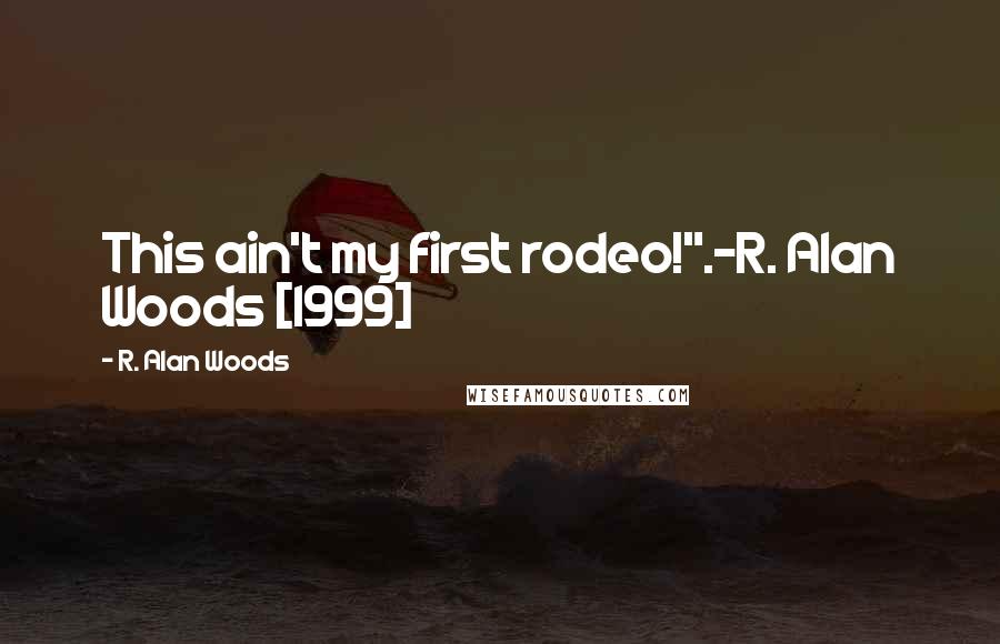 R. Alan Woods Quotes: This ain't my first rodeo!".~R. Alan Woods [1999]