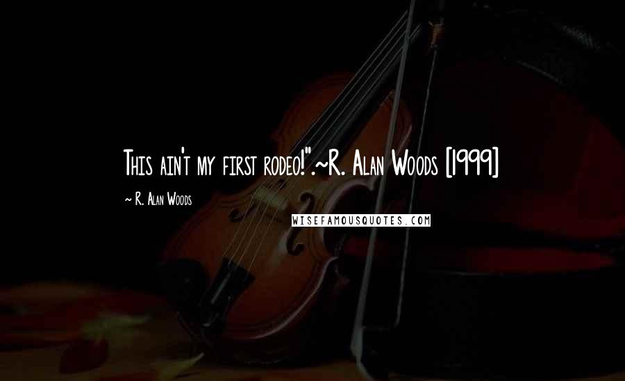 R. Alan Woods Quotes: This ain't my first rodeo!".~R. Alan Woods [1999]