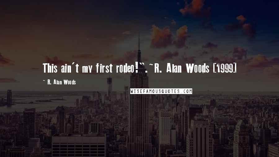 R. Alan Woods Quotes: This ain't my first rodeo!".~R. Alan Woods [1999]