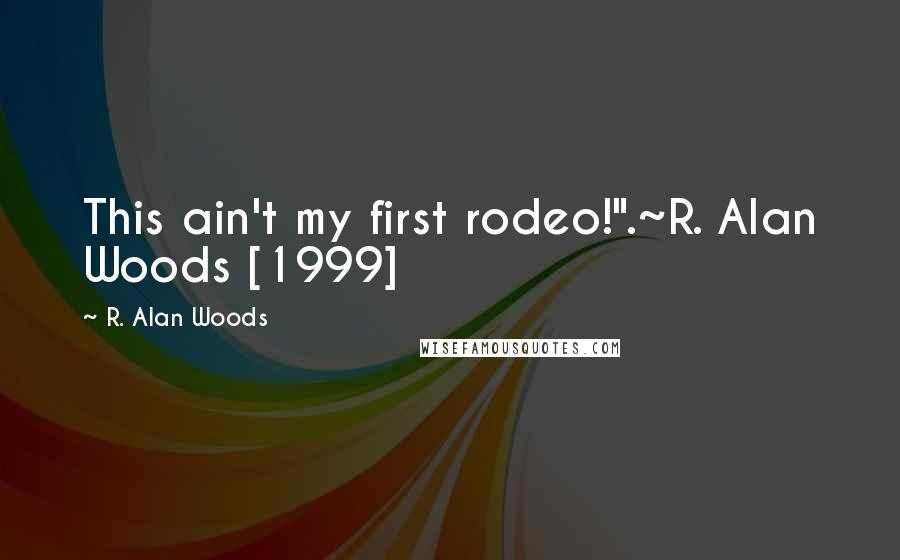 R. Alan Woods Quotes: This ain't my first rodeo!".~R. Alan Woods [1999]