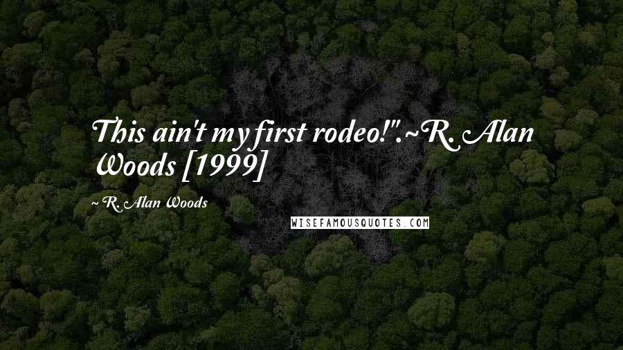 R. Alan Woods Quotes: This ain't my first rodeo!".~R. Alan Woods [1999]