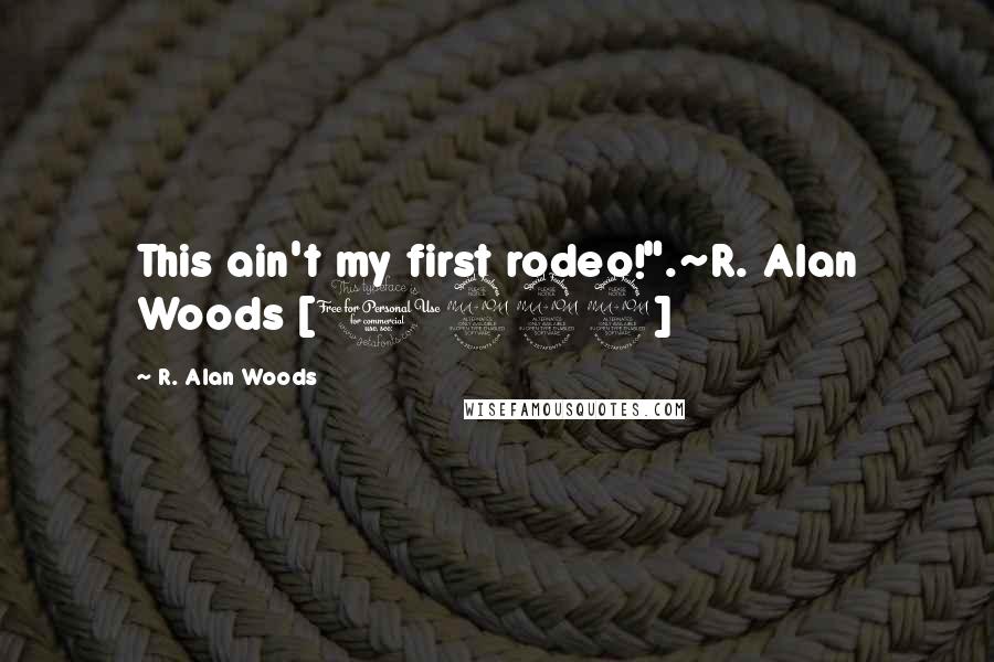 R. Alan Woods Quotes: This ain't my first rodeo!".~R. Alan Woods [1999]