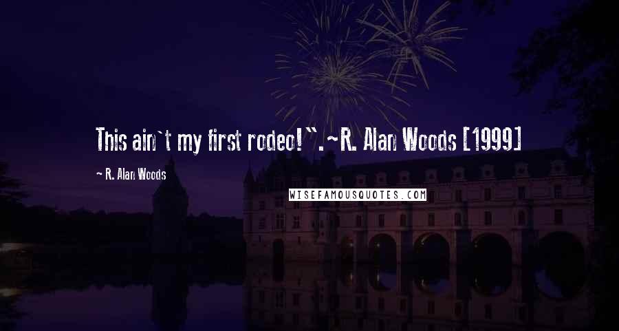 R. Alan Woods Quotes: This ain't my first rodeo!".~R. Alan Woods [1999]