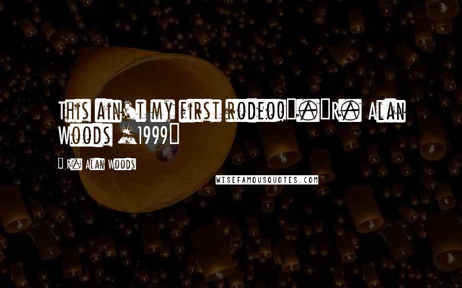 R. Alan Woods Quotes: This ain't my first rodeo!".~R. Alan Woods [1999]