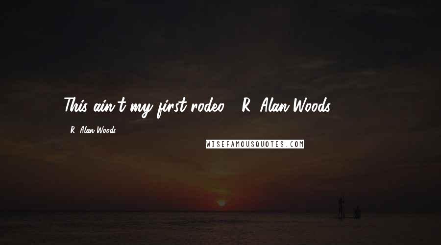 R. Alan Woods Quotes: This ain't my first rodeo!".~R. Alan Woods [1999]