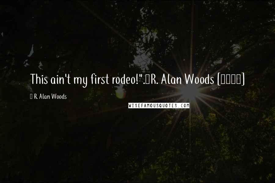 R. Alan Woods Quotes: This ain't my first rodeo!".~R. Alan Woods [1999]