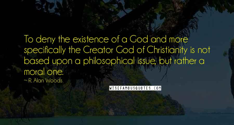 R. Alan Woods Quotes: To deny the existence of a God and more specifically the Creator God of Christianity is not based upon a philosophical issue, but rather a moral one.
