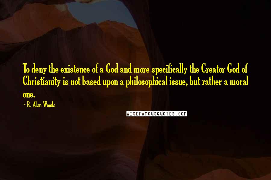 R. Alan Woods Quotes: To deny the existence of a God and more specifically the Creator God of Christianity is not based upon a philosophical issue, but rather a moral one.