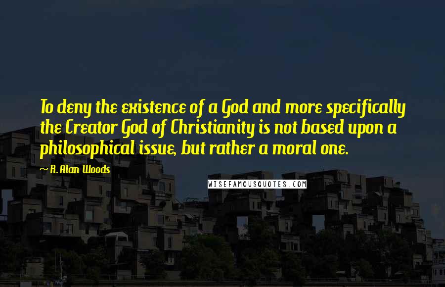 R. Alan Woods Quotes: To deny the existence of a God and more specifically the Creator God of Christianity is not based upon a philosophical issue, but rather a moral one.