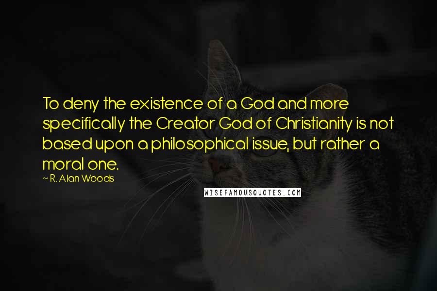 R. Alan Woods Quotes: To deny the existence of a God and more specifically the Creator God of Christianity is not based upon a philosophical issue, but rather a moral one.