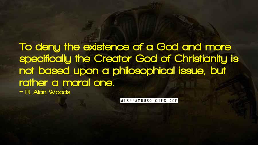R. Alan Woods Quotes: To deny the existence of a God and more specifically the Creator God of Christianity is not based upon a philosophical issue, but rather a moral one.