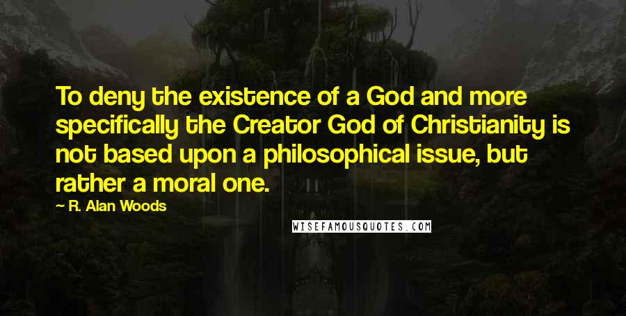 R. Alan Woods Quotes: To deny the existence of a God and more specifically the Creator God of Christianity is not based upon a philosophical issue, but rather a moral one.