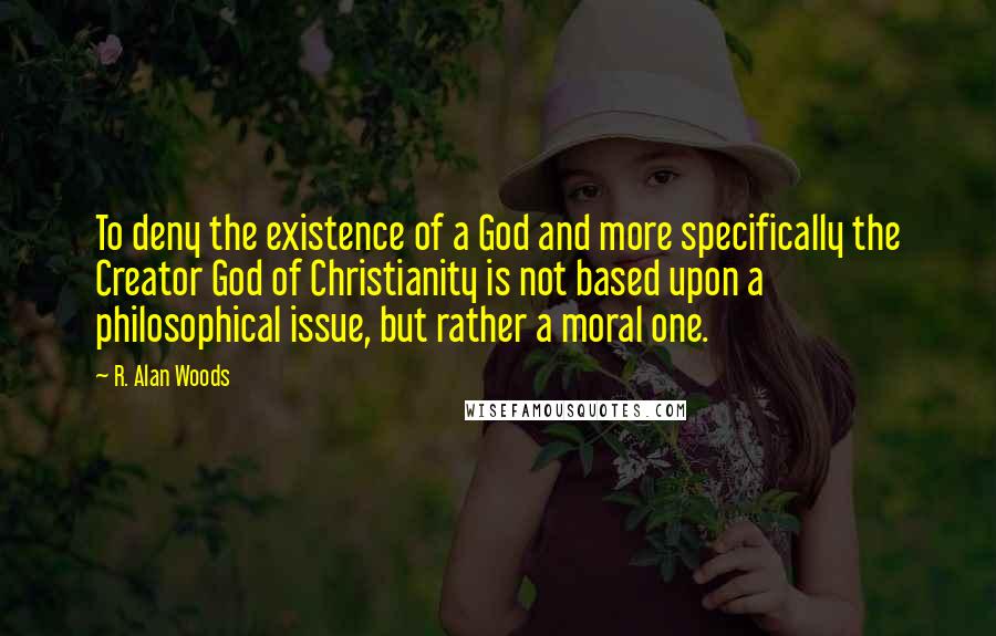 R. Alan Woods Quotes: To deny the existence of a God and more specifically the Creator God of Christianity is not based upon a philosophical issue, but rather a moral one.