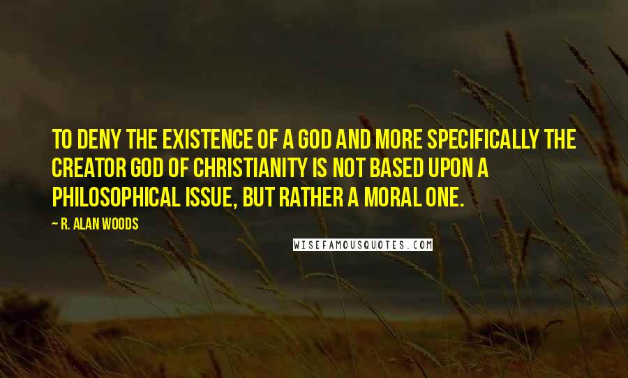 R. Alan Woods Quotes: To deny the existence of a God and more specifically the Creator God of Christianity is not based upon a philosophical issue, but rather a moral one.