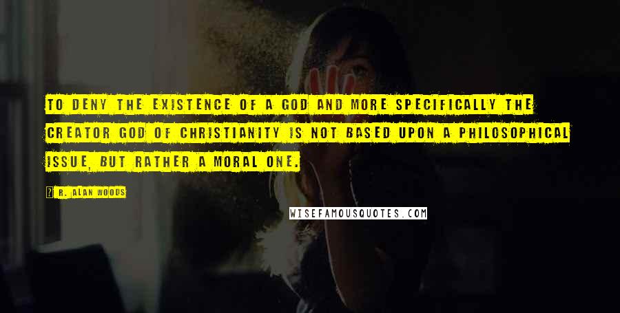 R. Alan Woods Quotes: To deny the existence of a God and more specifically the Creator God of Christianity is not based upon a philosophical issue, but rather a moral one.