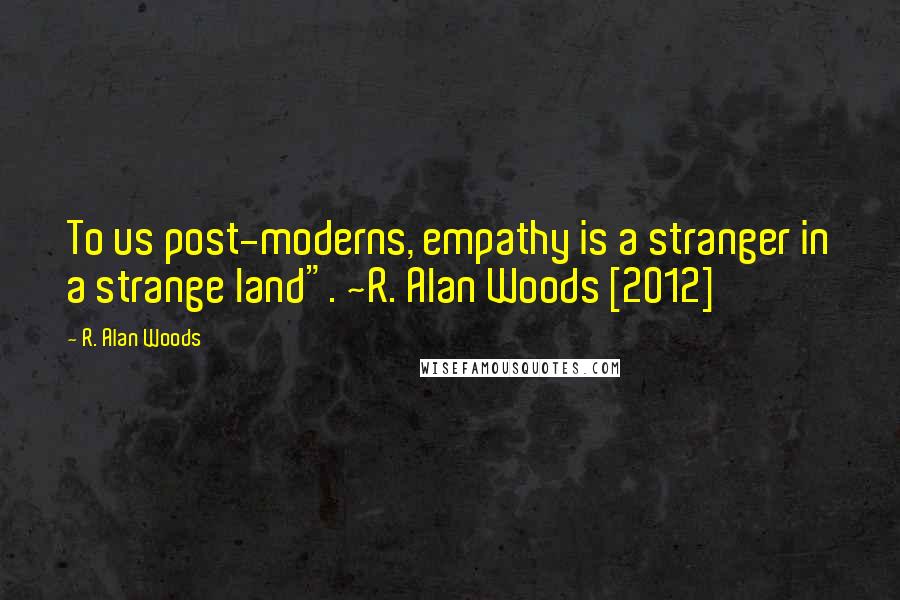 R. Alan Woods Quotes: To us post-moderns, empathy is a stranger in a strange land". ~R. Alan Woods [2012]