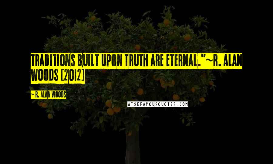 R. Alan Woods Quotes: Traditions built upon Truth are eternal."~R. Alan Woods [2012]