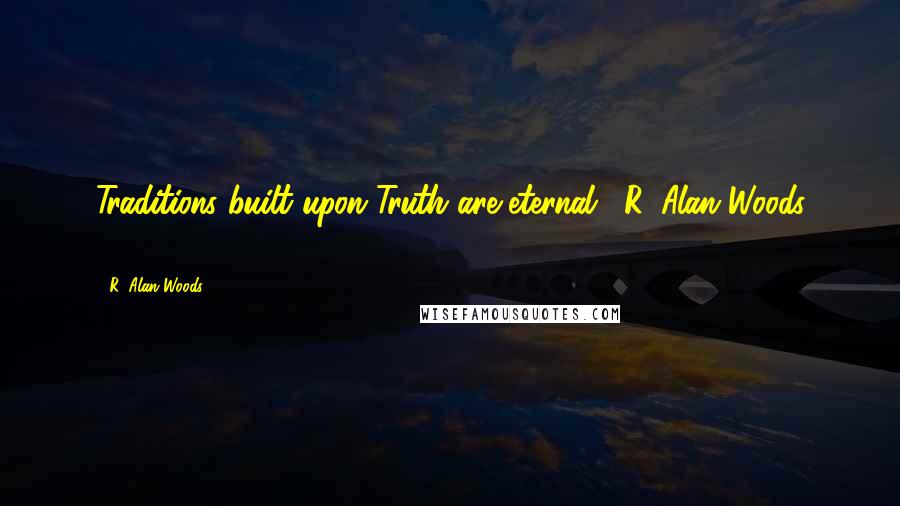 R. Alan Woods Quotes: Traditions built upon Truth are eternal."~R. Alan Woods [2012]