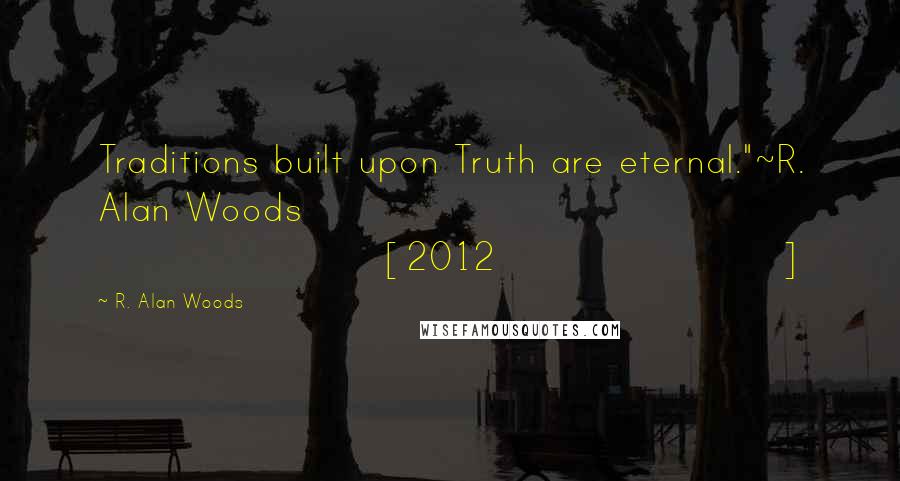 R. Alan Woods Quotes: Traditions built upon Truth are eternal."~R. Alan Woods [2012]