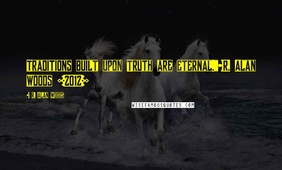 R. Alan Woods Quotes: Traditions built upon Truth are eternal."~R. Alan Woods [2012]