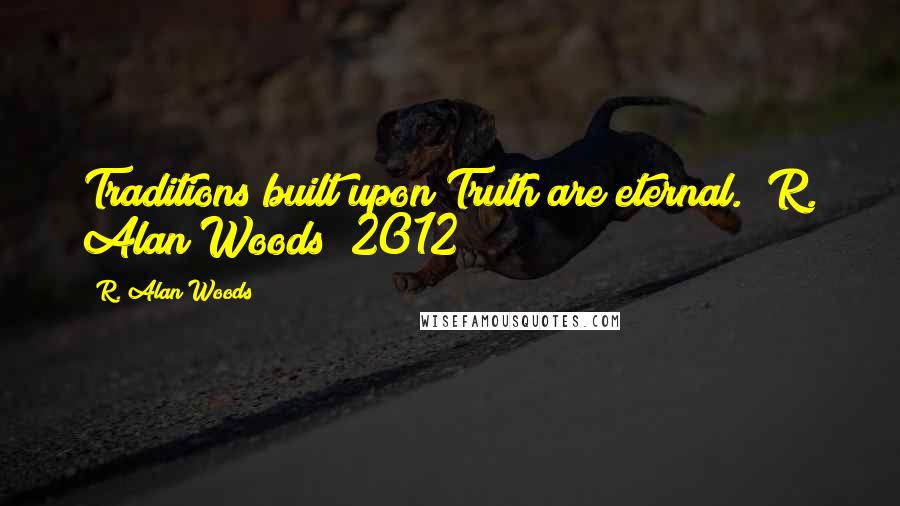 R. Alan Woods Quotes: Traditions built upon Truth are eternal."~R. Alan Woods [2012]