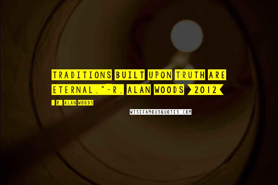 R. Alan Woods Quotes: Traditions built upon Truth are eternal."~R. Alan Woods [2012]