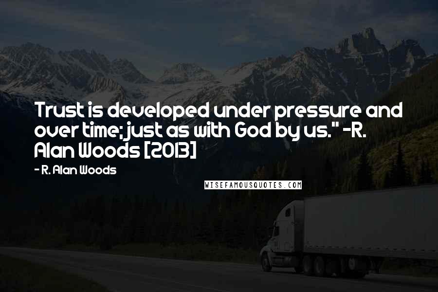 R. Alan Woods Quotes: Trust is developed under pressure and over time; just as with God by us." ~R. Alan Woods [2013]