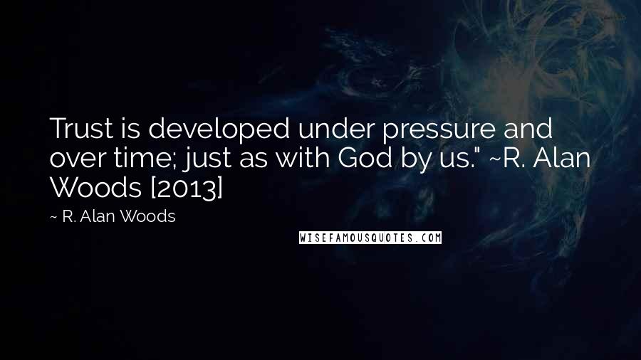 R. Alan Woods Quotes: Trust is developed under pressure and over time; just as with God by us." ~R. Alan Woods [2013]