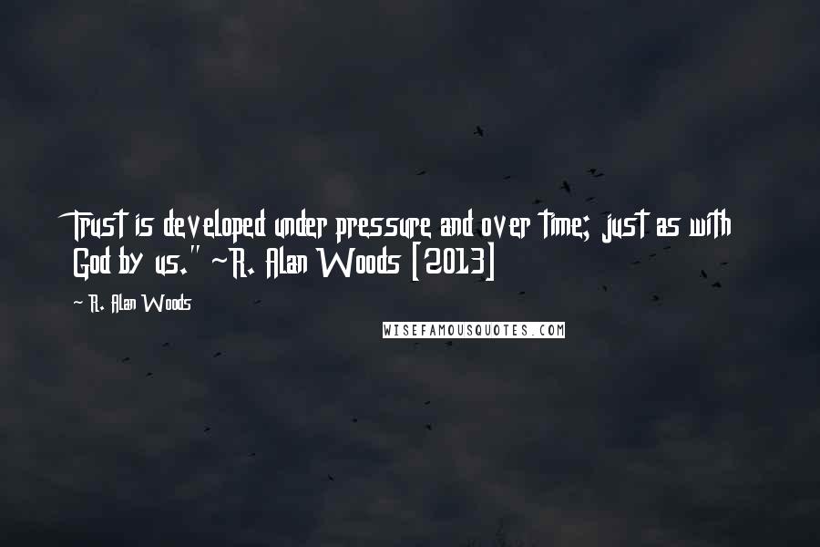 R. Alan Woods Quotes: Trust is developed under pressure and over time; just as with God by us." ~R. Alan Woods [2013]