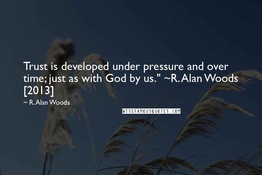 R. Alan Woods Quotes: Trust is developed under pressure and over time; just as with God by us." ~R. Alan Woods [2013]