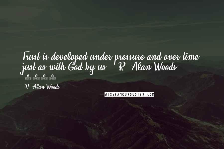 R. Alan Woods Quotes: Trust is developed under pressure and over time; just as with God by us." ~R. Alan Woods [2013]