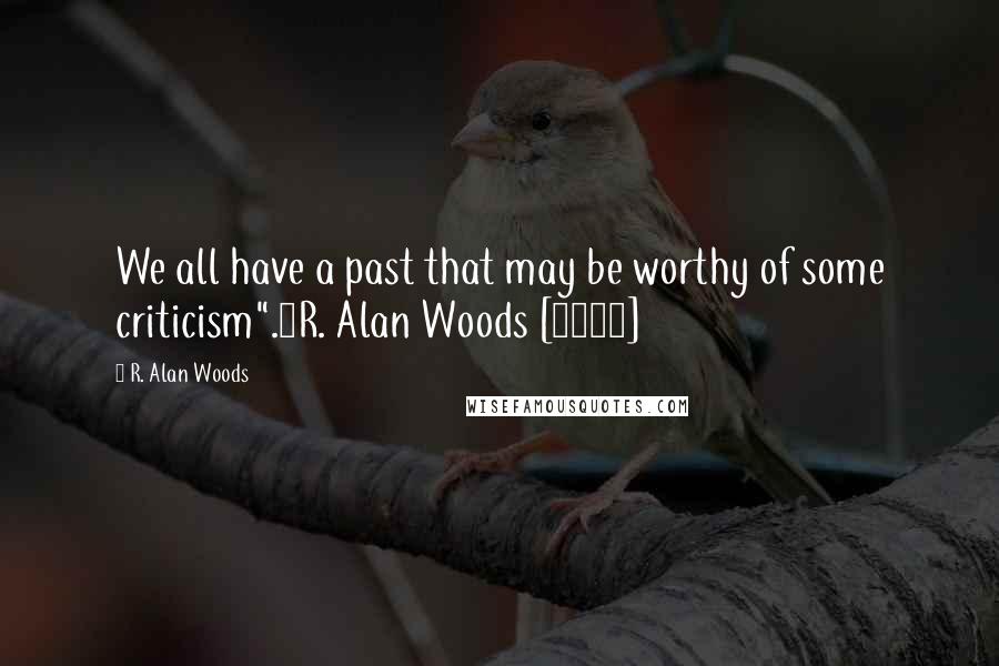 R. Alan Woods Quotes: We all have a past that may be worthy of some criticism".~R. Alan Woods [2012]