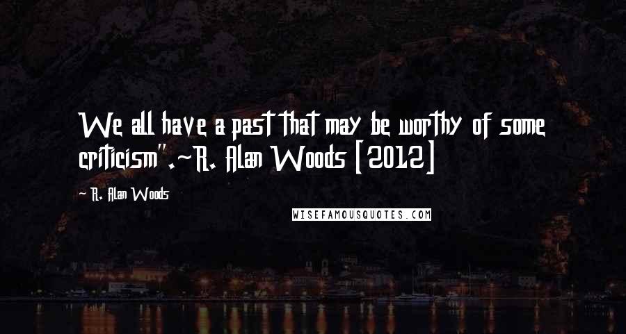 R. Alan Woods Quotes: We all have a past that may be worthy of some criticism".~R. Alan Woods [2012]